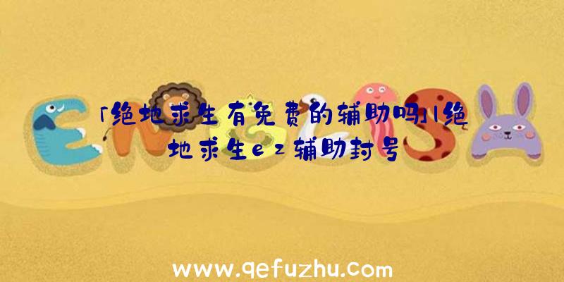 「绝地求生有免费的辅助吗」|绝地求生ez辅助封号
